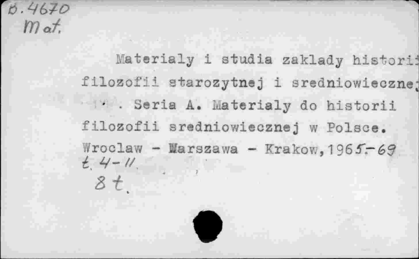 ﻿rOa/.
Materialy i stadia zaklady historic filozofii starozytnej i sredniowieczne; ' . Seria A. Materialy do historii filozofii sredniowiecznej w Polsce. Wroclaw - Marszawa - Krakow, 1 96S'— Gd I, y- //.